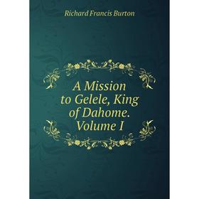 

Книга A Mission to Gelele, King of Dahome. Volume I