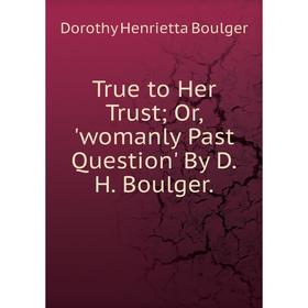 

Книга True to Her Trust; Or, 'womanly Past Question' By D.H. Boulger.