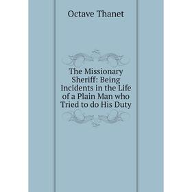 

Книга The Missionary Sheriff: Being Incidents in the Life of a Plain Man who Tried to do His Duty