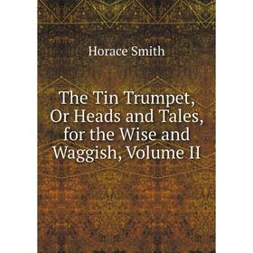 

Книга The Tin Trumpet, Or Heads and Tales, for the Wise and Waggish, Volume II