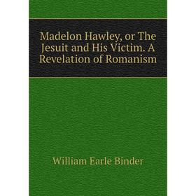 

Книга Madelon Hawley, or The Jesuit and His Victim A Revelation of Romanism