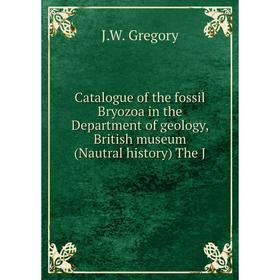 

Книга Catalogue of the fossil Bryozoa in the Department of geology, British museum (Nautral history) The J