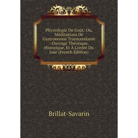 

Книга Physiologie Du Goût: Ou, Méditations De Gastronomie Transcendante: Ouvrage Théorique, Historique, Et À L'ordre Du Jour (French Edition)