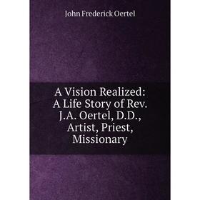 

Книга A Vision Realized: A Life Story of Rev. J.A. Oertel, D.D., Artist, Priest, Missionary