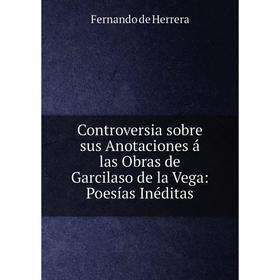 

Книга Controversia sobre sus Anotaciones á las Obras de Garcilaso de la Vega: Poesías Inéditas