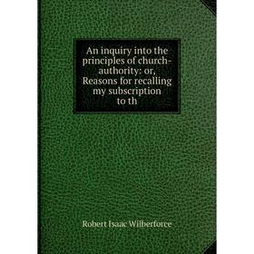 

Книга An inquiry into the principles of church-authority: or, Reasons for recalling my subscription to th