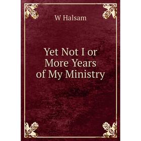 

Книга Yet Not I or More Years of My Ministry