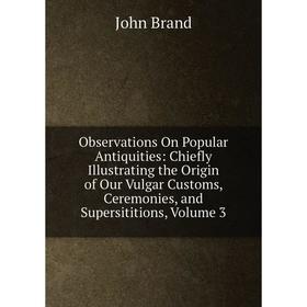 

Книга Observations On Popular Antiquities: Chiefly Illustrating the Origin of Our Vulgar Customs, Ceremonies, and Supersititions, Volume 3