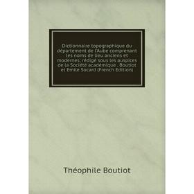 

Книга Dictionnaire topographique du département de l'Aube comprenant les noms de lieu anciens et modernes; rédigé sous les auspices de la Société acad