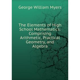 

Книга The Elements of High School Mathematics: Comprising Arithmetic, Practical Geometry, and Algebra