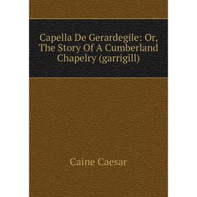 

Книга Capella De Gerardegile: Or, The Story Of A Cumberland Chapelry (garrigill)