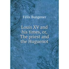 

Книга Louis XV and his times, or the priest and the Huguenot