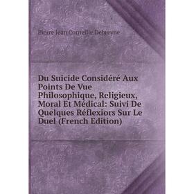 

Книга Du Suicide Considéré Aux Points De Vue Philosophique, Religieux, Moral Et Médical: Suivi De Quelques Réflexiors Sur Le Duel (French Edition)