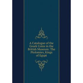 

Книга A Catalogue of the Greek Coins in the British Museum: The Ptolomies, Kings of Egypt