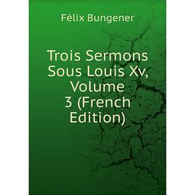 

Книга Trois Sermons Sous Louis Xv, Volume 3 (French Edition)