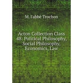 

Книга Acton Collection Class 48: Political Philosophy, Social Philosophy, Economics, Law