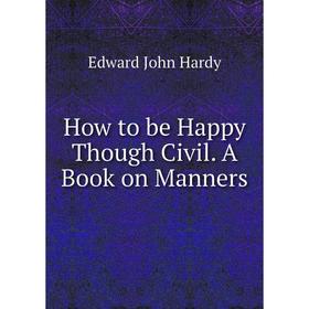 

Книга How to be Happy Though Civil. A Book on Manners