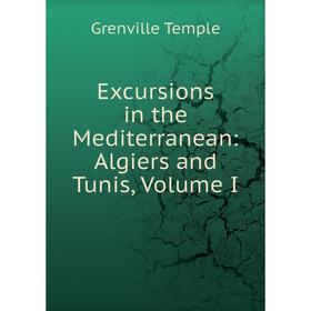 

Книга Excursions in the Mediterranean: Algiers and Tunis, Volume I