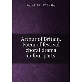 

Книга Arthur of Britain. Poem of festival choral drama in four parts