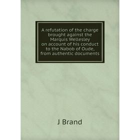 

Книга A refutation of the charge brought against the Marquis Wellesley on account of his conduct to the Nabob of Oude, from authentic documents