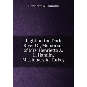 

Книга Light on the Dark River Or, Memorials of Mrs Henrietta AL Hamlin, Missionary in Turkey