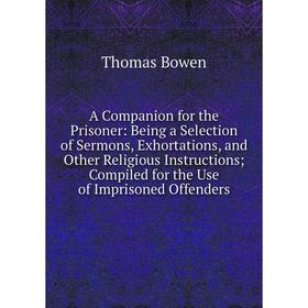 

Книга A Companion for the Prisoner: Being a Selection of Sermons, Exhortations, and Other Religious Instructions; Compiled for the Use of Imprisoned O