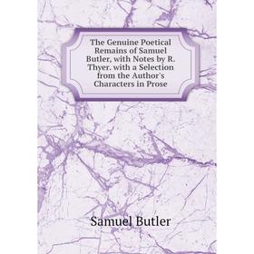 

Книга The Genuine Poetical Remains of Samuel Butler, with Notes by R. Thyer. with a Selection from the Author's Characters in Prose