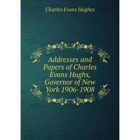 

Книга Addresses and Papers of Charles Evans Hughs, Governor of New York 1906-1908