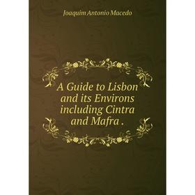 

Книга A Guide to Lisbon and its Environs including Cintra and Mafra.
