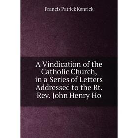 

Книга A Vindication of the Catholic Church, in a Series of Letters Addressed to the Rt. Rev. John Henry Ho