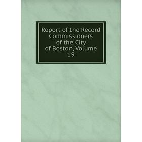 

Книга Report of the Record Commissioners of the City of Boston, Volume 19