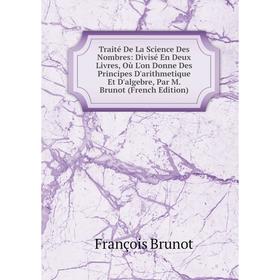 

Книга Traité De La Science Des Nombres: Divisé En Deux Livres, Où L'on Donne Des Principes D'arithmetique Et D'algebre, Par M. Brunot (French Edition)