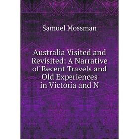 

Книга Australia Visited and Revisited: A Narrative of Recent Travels and Old Experiences in Victoria and N