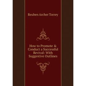 

Книга How to Promote & Conduct a Successful Revival: With Suggestive Outlines