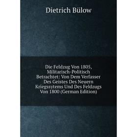 

Книга Die Feldzug Von 1805, Militarisch-Politisch Betrachtet: Von Dem Verfasser Des Geistes Des Neuern Kriegssytems Und Des Feldzugs Von 1800