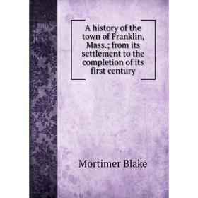 

Книга A history of the town of Franklin, Mass. from its settlement to the completion of its first century