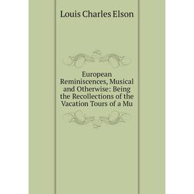 

Книга European Reminiscences, Musical and Otherwise: Being the Recollections of the Vacation Tours of a Mu