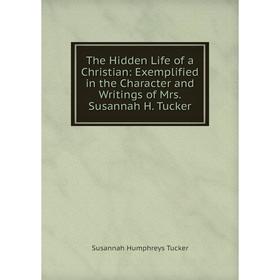 

Книга The Hidden Life of a Christian: Exemplified in the Character and Writings of Mrs. Susannah H. Tucker