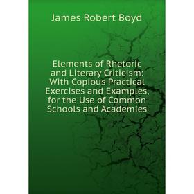 

Книга Elements of Rhetoric and Literary Criticism: With Copious Practical Exercises and Examples, for the Use of Common Schools and Academies