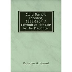 

Книга Clara Temple Leonard, 1828-1904: A Memoir of Her Life by Her Daughter