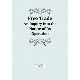 

Книга Free Trade An Inquiry Into the Nature of Its Operation