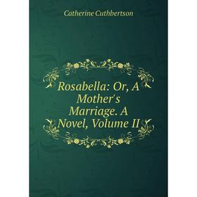 

Книга Rosabella: Or, A Mother's Marriage. A Novel, Volume II