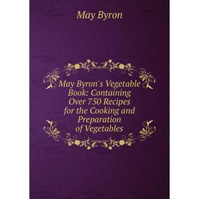 

Книга May Byron's Vegetable Book: Containing Over 750 Recipes for the Cooking and Preparation of Vegetables