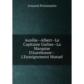 

Книга Aurélie-Albert-Le Capitaine Garbas-La Marquise D'Aurebonne-L'Enseignement Mutuel