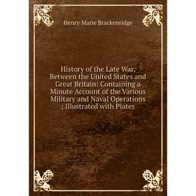 

Книга History of the Late War, Between the United States and Great Britain: Containing a Minute Account of the Various Military and Naval Operations;