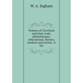 

Книга Women of Cleveland and their work, philanthropic, educational, literary, medical and artistic. A his