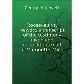 

Книга Roosevelt vs. Newett, a transcript of the testimony taken and depositions read at Marquette, Mich