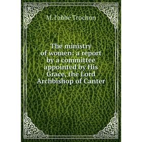 

Книга The ministry of women: a report by a committee appointed by His Grace, the Lord Archbishop of Canter