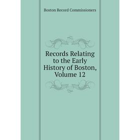 

Книга Records Relating to the Early History of Boston, Volume 12