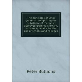 

Книга The principles of Latin grammar: comprising the substance of the most approved grammars extant, with an appendix, for the use of schools and col